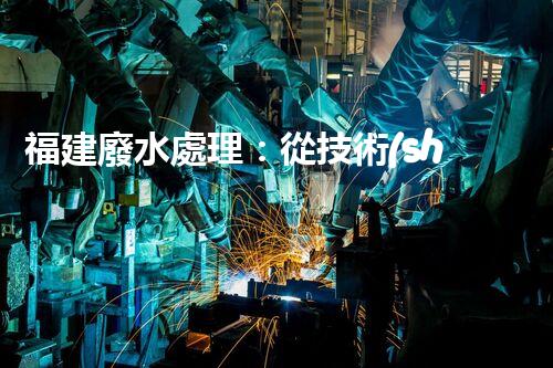 福建廢水處理：從技術(shù)創(chuàng)新到生態(tài)效益？